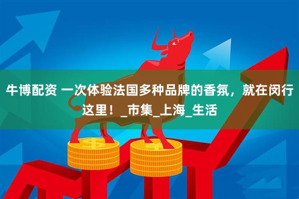 牛博配資 一次體驗(yàn)法國(guó)多種品牌的香氛，就在閔行這里！_市集_上海_生活